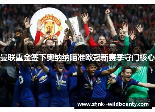 曼联重金签下奥纳纳瞄准欧冠新赛季守门核心