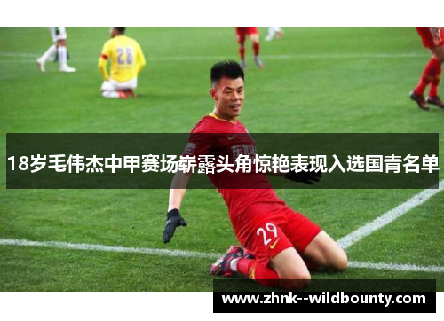 18岁毛伟杰中甲赛场崭露头角惊艳表现入选国青名单