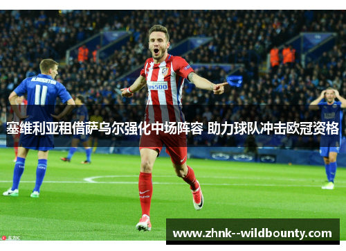 塞维利亚租借萨乌尔强化中场阵容 助力球队冲击欧冠资格