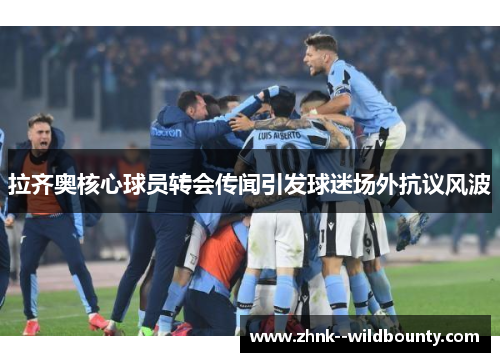 拉齐奥核心球员转会传闻引发球迷场外抗议风波