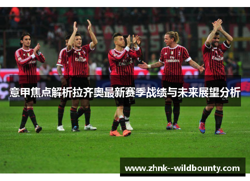 意甲焦点解析拉齐奥最新赛季战绩与未来展望分析